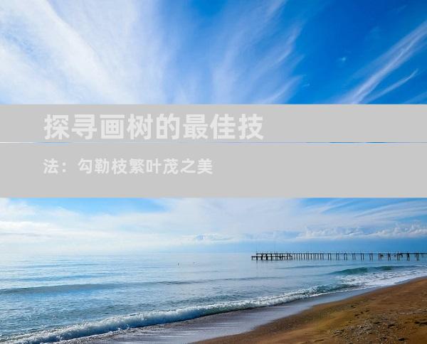 探寻画树的最佳技法：勾勒枝繁叶茂之美