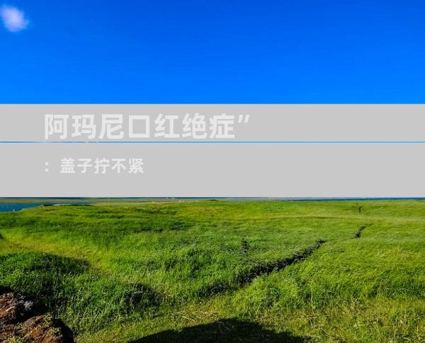 阿玛尼口红绝症”：盖子拧不紧