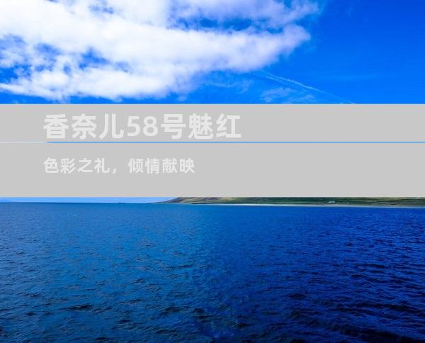 香奈儿58号魅红色彩之礼，倾情献映