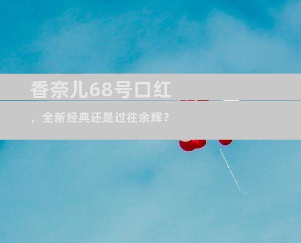 香奈儿68号口红，全新经典还是过往余辉？