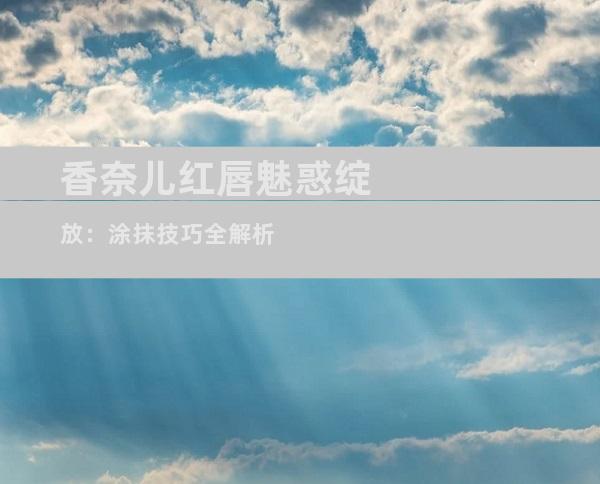 香奈儿红唇魅惑绽放：涂抹技巧全解析