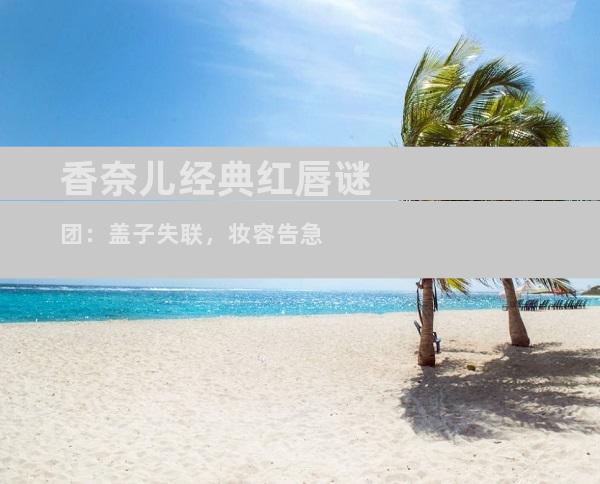 香奈儿经典红唇谜团：盖子失联，妆容告急