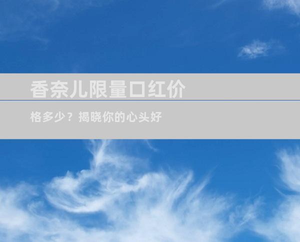 香奈儿限量口红价格多少？揭晓你的心头好