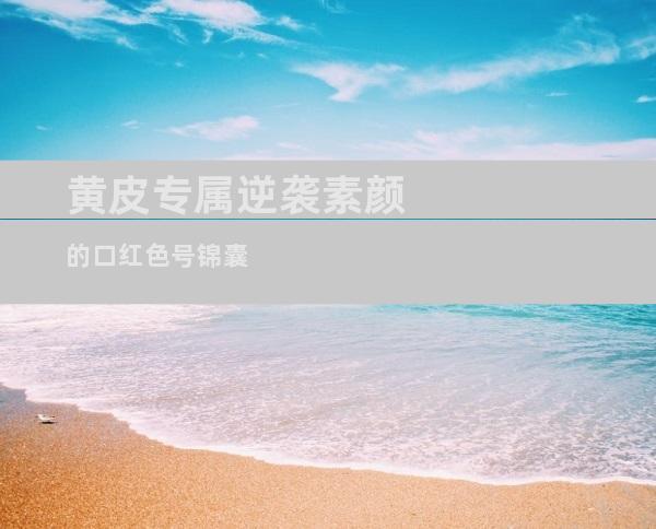 黄皮专属逆袭素颜的口红色号锦囊