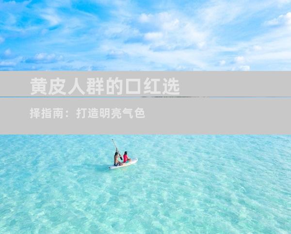 黄皮人群的口红选择指南：打造明亮气色