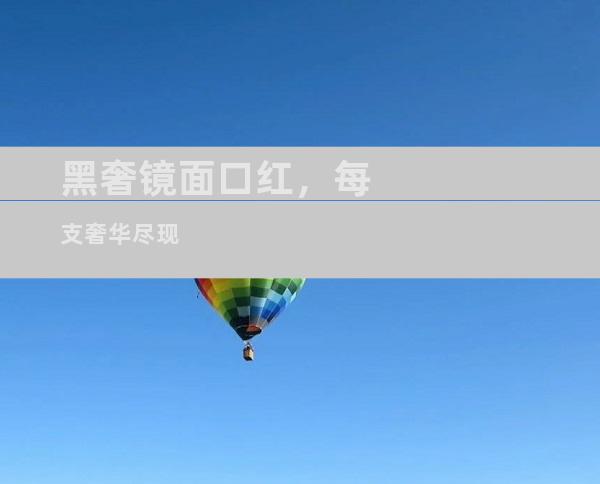 黑奢镜面口红，每支奢华尽现