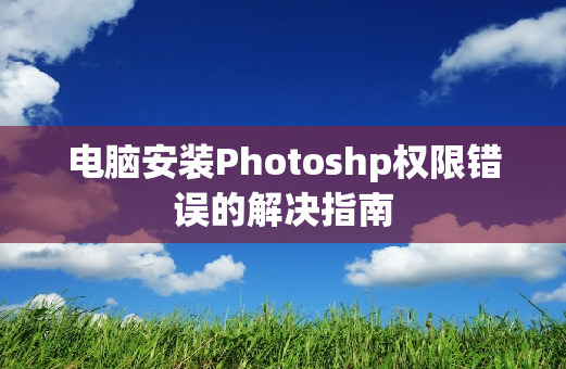 电脑安装Photoshp权限错误的解决指南